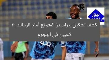 التشكيل المتوقع لبيراميدز ضد الزمالك: الثلاثى فتحى، عادل، ومروان في الهجوم
