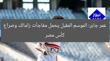 عمر جابر: الموسم المقبل يحمل مفاجآت زامالك وصراع كأس مصر