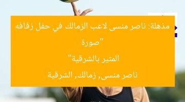 “صورة مذهلة: ناصر منسى لاعب الزمالك في حفل زفافه المثير بالشرقية”  
ناصر منسى, زمالك, الشرقية