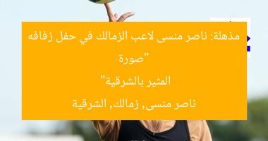 “صورة مذهلة: ناصر منسى لاعب الزمالك في حفل زفافه المثير بالشرقية”
ناصر منسى, زمالك, الشرقية