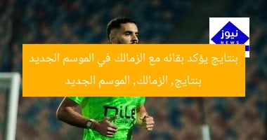 بنتايج يؤكد بقائه مع الزمالك في الموسم الجديد  
بنتايج, الزمالك, الموسم الجديد