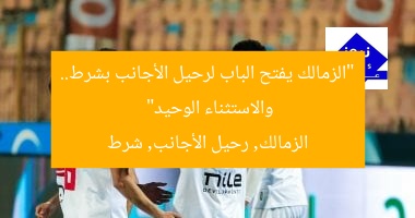 “الزمالك يفتح الباب لرحيل الأجانب بشرط.. والاستثناء الوحيد”  
الزمالك, رحيل الأجانب, شرط