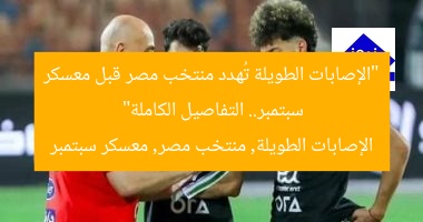 “الإصابات الطويلة تُهدد منتخب مصر قبل معسكر سبتمبر.. التفاصيل الكاملة”  
الإصابات الطويلة, منتخب مصر, معسكر سبتمبر