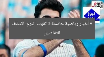 7 أخبار رياضية حاسمة لا تفوت اليوم: اكتشف التفاصيل