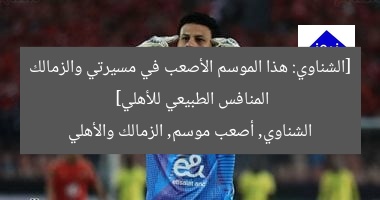 [الشناوي: هذا الموسم الأصعب في مسيرتي والزمالك المنافس الطبيعي للأهلي]  
الشناوي, أصعب موسم, الزمالك والأهلي