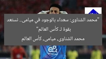 “محمد الشناوى: سعداء بالوجود في ميامى.. نستعد بقوة لـ كأس العالم”  
محمد الشناوى, ميامى, كأس العالم