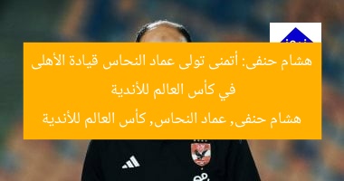 هشام حنفى: أتمنى تولى عماد النحاس قيادة الأهلى في كأس العالم للأندية  
هشام حنفى, عماد النحاس, كأس العالم للأندية