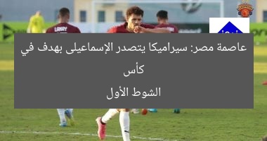 كأس عاصمة مصر: سيراميكا يتصدر الإسماعيلى بهدف في الشوط الأول