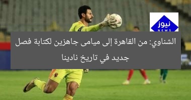 الشناوي: من القاهرة إلى ميامى نكتب فصل جديد في تاريخ نادينا
القاهرة, ميامى, فصل جديد