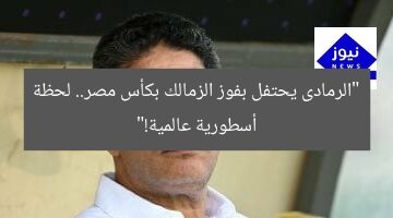 “الرمادى يحتفل بفوز الزمالك بكأس مصر.. لحظة أسطورية عالمية!”