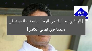 [الرمادى يحذّر لاعبي الزمالك: تجنب السوشيال ميديا قبل نهائي الكأس]