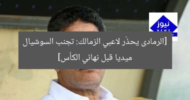 [الرمادى يحذّر لاعبي الزمالك: تجنب السوشيال ميديا قبل نهائي الكأس]