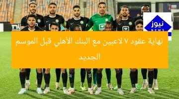 “7 لاعبين ينتهي عقودهم مع البنك الأهلي قبل الموسم الجديد”  
7 لاعبين, البنك الأهلي, انتهاء عقود