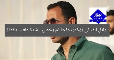 وائل القبانى يؤكد: دونجا لم يخطئ.. شدة ملعب فقط!