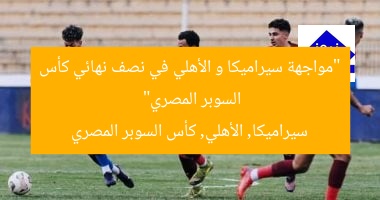 “مواجهة سيراميكا و الأهلي في نصف نهائي كأس السوبر المصري”  
سيراميكا, الأهلي, كأس السوبر المصري