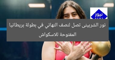 نور الشربينى تصل إلى نصف النهائي في بطولة بريطانيا المفتوحة للاسكواش