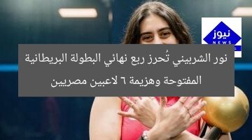 نور الشربيني تُحرز ربع نهائي البطولة البريطانية المفتوحة وهزيمة 6 لاعبين مصريين