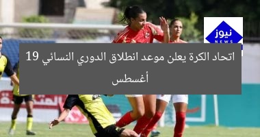 اتحاد الكرة يعلن موعد انطلاق الدوري النسائي 19 أغسطس