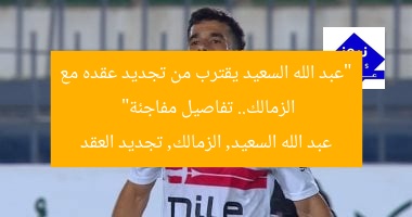 “عبد الله السعيد يقترب من تجديد عقده مع الزمالك.. تفاصيل مفاجئة”  
عبد الله السعيد, الزمالك, تجديد العقد