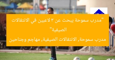 “مدرب سموحة يبحث عن 3 لاعبين في الانتقالات الصيفية”  
مدرب سموحة, الانتقالات الصيفية, مهاجم وجناحين