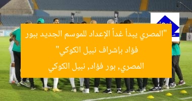 “المصري يبدأ غداً الإعداد للموسم الجديد ببور فؤاد بإشراف نبيل الكوكي”  
المصري, بور فؤاد, نبيل الكوكي