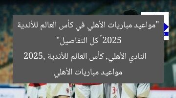 جدول مباريات الأهلي في كأس العالم للأندية 2025 | اكتشف المواعيد الآن!