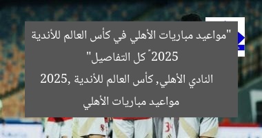 جدول مباريات الأهلي في كأس العالم للأندية 2025 | اكتشف المواعيد الآن!