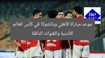 “موعد مباراة الأهلي vs باتشوكا.. كأس العالم للأندية والقنوات الناقلة”