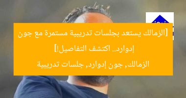 [الزمالك يستعد بجلسات تدريبية مستمرة مع جون إدوارد.. اكتشف التفاصيل!]  
الزمالك, جون إدوارد, جلسات تدريبية