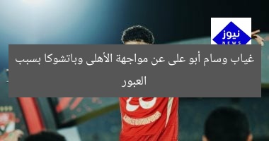 غياب وسام أبو على عن مواجهة الأهلى وباتشوكا بسبب العبور