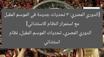 “ماذا ينتظر الدوري المصري الموسم المقبل؟ 3 تحديات كبيرة مع نظام استثنائي”