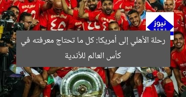 رحلة الأهلي إلى أمريكا: كل ما تعرفه عن كأس العالم للأندية