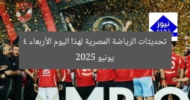 تحديثات الرياضة المصرية اليوم: الأربعاء 4 يونيو 2025