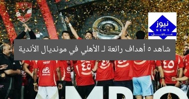 شاهد 5 أهداف رائعة لـ الأهلي في مونديال الأندية