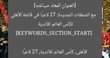 [العنوان المعاد صياغته]  
مع الصفقات الجديدة: 27 لاعبًا في قائمة الأهلي لكأس العالم للأندية  

[KEYWORDS_SECTION_START]  
الأهلى, كأس العالم للأندية, 27 لاعبًا