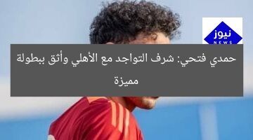 حمدي فتحي: الانضمام للأهلي شرف كبير.. أثق في قدرتنا على تحقيق بطولة مميزة
