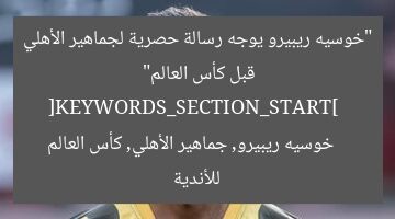“خوسيه ريبيرو يوجه رسالة حصرية لجماهير الأهلي قبل كأس العالم”  
[KEYWORDS_SECTION_START]  
خوسيه ريبيرو, جماهير الأهلي, كأس العالم للأندية
