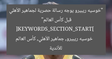 “خوسيه ريبيرو يوجه رسالة حصرية لجماهير الأهلي قبل كأس العالم”  
[KEYWORDS_SECTION_START]  
خوسيه ريبيرو, جماهير الأهلي, كأس العالم للأندية