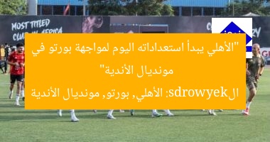 “الأهلي يبدأ استعداداته اليوم لمواجهة بورتو في مونديال الأندية”  
الkeywords: الأهلي, بورتو, مونديال الأندية