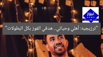 “ترزيجيه: أهلي وحياتي.. هدفي الفوز بكل البطولات”