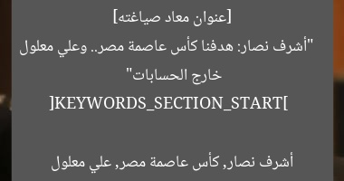 [عنوان معاد صياغته]  
“أشرف نصار: هدفنا كأس عاصمة مصر.. وعلي معلول خارج الحسابات”  

[KEYWORDS_SECTION_START]  
أشرف نصار, كأس عاصمة مصر, علي معلول