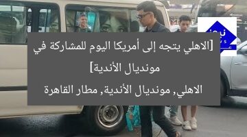 [الاهلي يتجه إلى أمريكا اليوم للمشاركة في مونديال الأندية]  
الاهلي, مونديال الأندية, مطار القاهرة