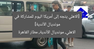 [الاهلي يتجه إلى أمريكا اليوم للمشاركة في مونديال الأندية]  
الاهلي, مونديال الأندية, مطار القاهرة