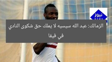 الزمالك: عبد الله سيسيه لا يملك حق شكوى النادي في فيفا