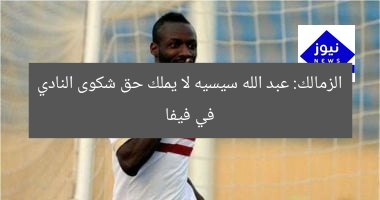 الزمالك: عبد الله سيسيه لا يملك حق شكوى النادي في فيفا