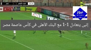 إنبى يتعادل 1-1 مع البنك الأهلى في الشوط الأول بكأس عاصمة مصر
