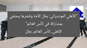 “الأهلي المونديالي: بطل الأمة وفخرها يحتفي بمشاركة في كأس العالم”  
الأهلي, كأس العالم, بطل