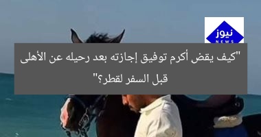 “كيف يقضِ أكرم توفيق إجازته بعد رحيله عن الأهلى قبل السفر لقطر؟”