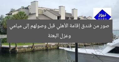 صور من فندق إقامة الأهلي قبل وصولهم إلى ميامي وعزل البعثة