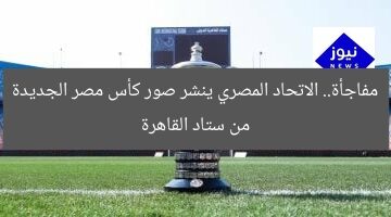 مفاجأة.. الاتحاد المصري ينشر صور كأس مصر الجديدة من ستاد القاهرة